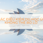 CÁC ĐIỀU KIỆN DU HỌC ÚC KHÔNG THỂ BỎ LỠ